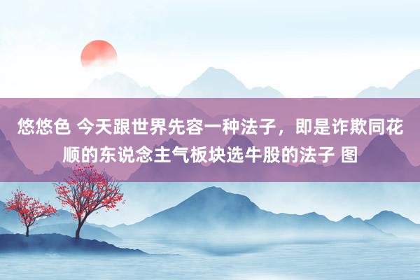 悠悠色 今天跟世界先容一种法子,即是诈欺同花顺的东说念主气板块选牛股的法子 图