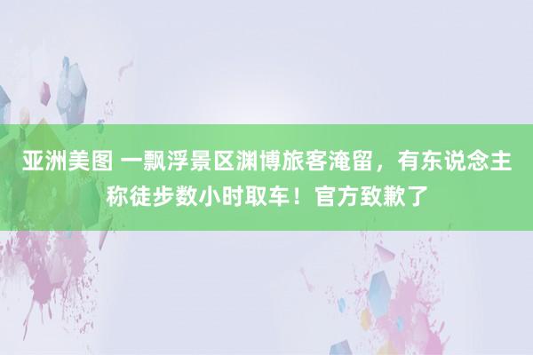 亚洲美图 一飘浮景区渊博旅客淹留，有东说念主称徒步数小时取车！官方致歉了