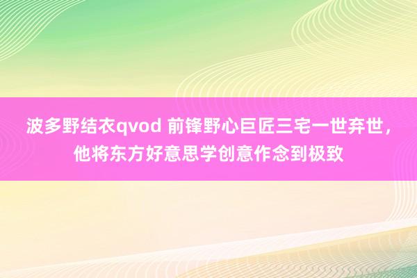 波多野结衣qvod 前锋野心巨匠三宅一世弃世，他将东方好意思学创意作念到极致