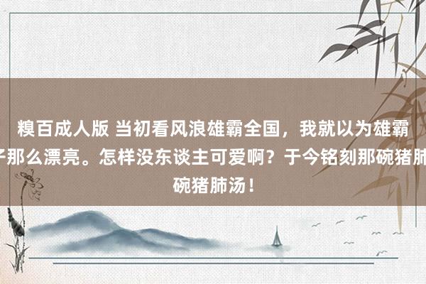 糗百成人版 当初看风浪雄霸全国,我就以为雄霸儿子那么漂亮。怎样没东谈主可爱啊?于今铭刻那碗猪肺汤!