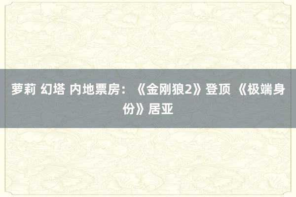 萝莉 幻塔 内地票房:《金刚狼2》登顶 《极端身份》居亚