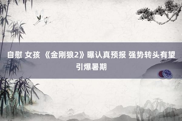 自慰 女孩 《金刚狼2》曝认真预报 强势转头有望引爆暑期