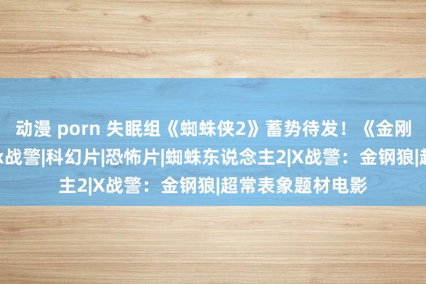 动漫 porn 失眠组《蜘蛛侠2》蓄势待发！《金刚狼》要提上日程|x战警|科幻片|恐怖片|蜘蛛东说念主2|X战警：金钢狼|超常表象题材电影