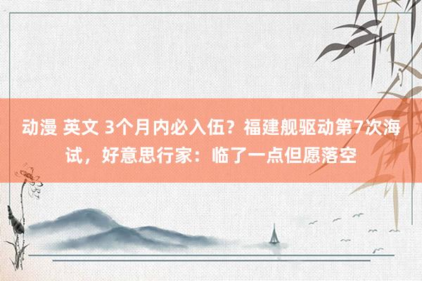 动漫 英文 3个月内必入伍？福建舰驱动第7次海试，好意思行家：临了一点但愿落空