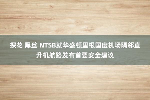 探花 黑丝 NTSB就华盛顿里根国度机场隔邻直升机航路发布首要安全建议