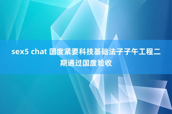 sex5 chat 国度紧要科技基础法子子午工程二期通过国度验收