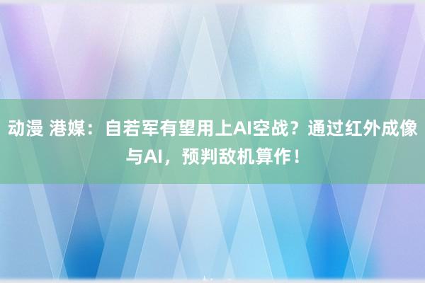 动漫 港媒：自若军有望用上AI空战？通过红外成像与AI，预判敌机算作！