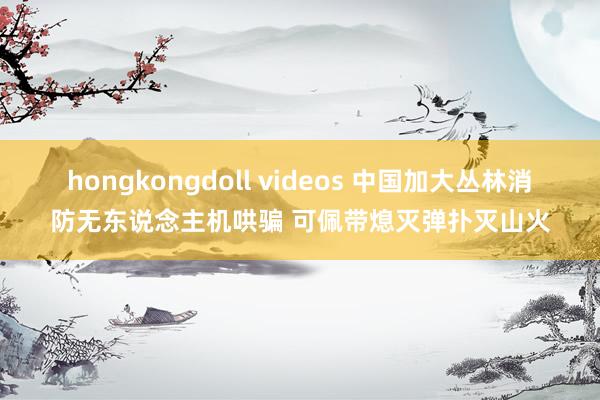 hongkongdoll videos 中国加大丛林消防无东说念主机哄骗 可佩带熄灭弹扑灭山火