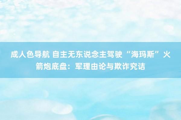 成人色导航 自主无东说念主驾驶 “海玛斯” 火箭炮底盘：军理由论与欺诈究诘