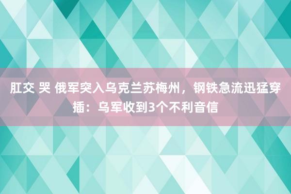 肛交 哭 俄军突入乌克兰苏梅州，钢铁急流迅猛穿插：乌军收到3个不利音信