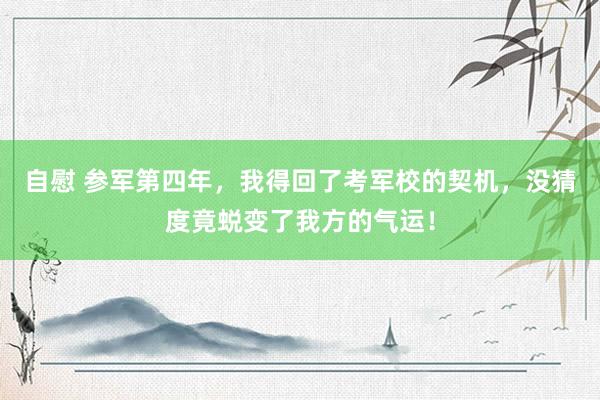 自慰 参军第四年，我得回了考军校的契机，没猜度竟蜕变了我方的气运！