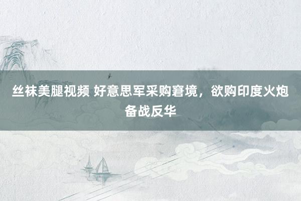 丝袜美腿视频 好意思军采购窘境，欲购印度火炮备战反华