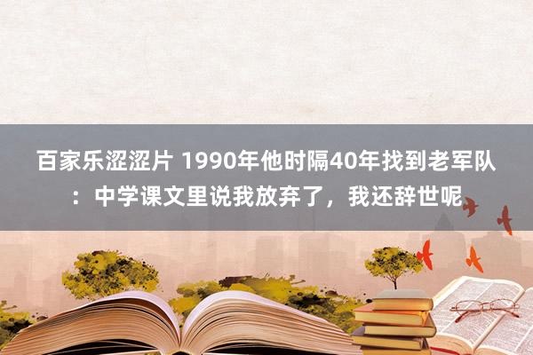 百家乐涩涩片 1990年他时隔40年找到老军队：中学课文里说我放弃了，我还辞世呢