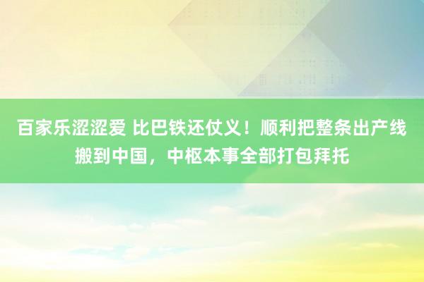 百家乐涩涩爱 比巴铁还仗义！顺利把整条出产线搬到中国，中枢本事全部打包拜托