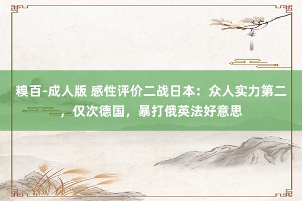 糗百-成人版 感性评价二战日本：众人实力第二，仅次德国，暴打俄英法好意思