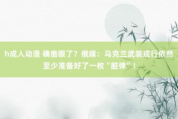 h成人动漫 确凿眼了？俄媒：乌克兰武装戎行依然至少准备好了一枚“脏弹”！