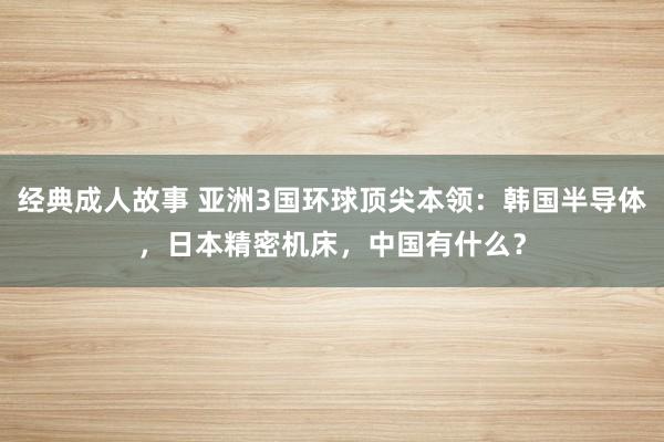 经典成人故事 亚洲3国环球顶尖本领：韩国半导体，日本精密机床，中国有什么？