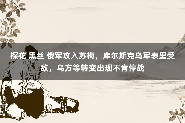 探花 黑丝 俄军攻入苏梅，库尔斯克乌军表里受敌，乌方等转变出现不肯停战