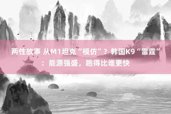 两性故事 从M1坦克“模仿”？韩国K9“雷霆”：能源强盛，跑得比谁更快