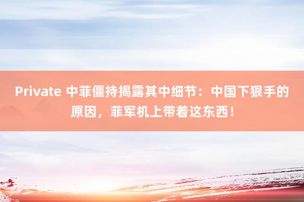 Private 中菲僵持揭露其中细节：中国下狠手的原因，菲军机上带着这东西！