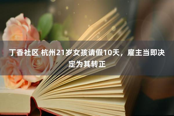 丁香社区 杭州21岁女孩请假10天，雇主当即决定为其转正