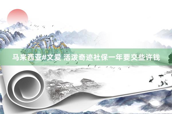 马来西亚#文爱 活泼奇迹社保一年要交些许钱