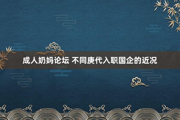 成人奶妈论坛 不同庚代入职国企的近况