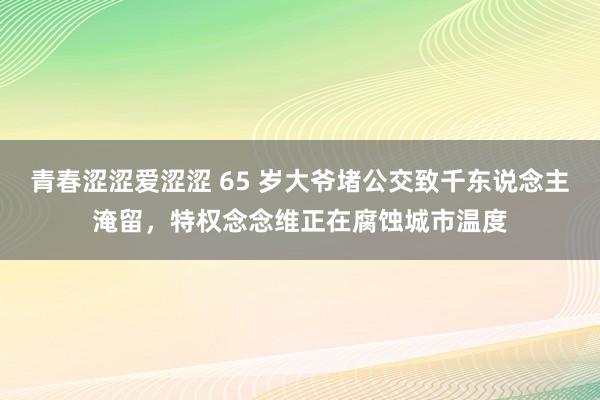 青春涩涩爱涩涩 65 岁大爷堵公交致千东说念主淹留，特权念念维正在腐蚀城市温度