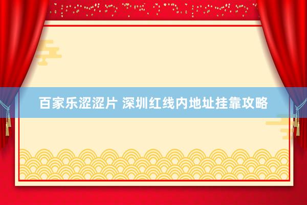 百家乐涩涩片 深圳红线内地址挂靠攻略