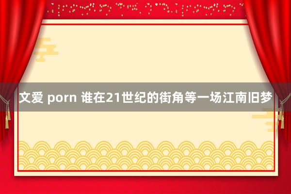 文爱 porn 谁在21世纪的街角等一场江南旧梦
