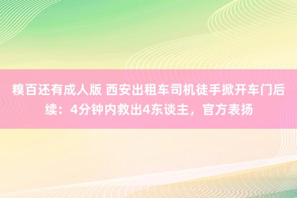 糗百还有成人版 西安出租车司机徒手掀开车门后续：4分钟内救出4东谈主，官方表扬