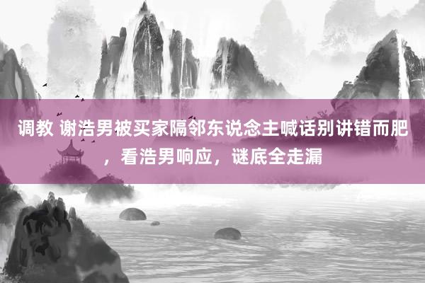 调教 谢浩男被买家隔邻东说念主喊话别讲错而肥，看浩男响应，谜底全走漏