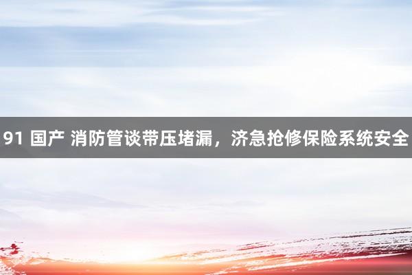 91 国产 消防管谈带压堵漏，济急抢修保险系统安全