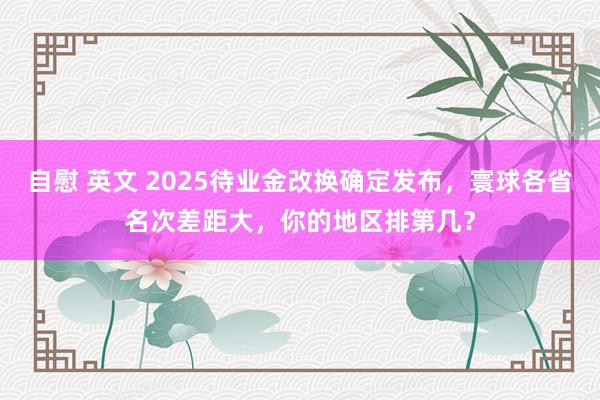 自慰 英文 2025待业金改换确定发布，寰球各省名次差距大，你的地区排第几？