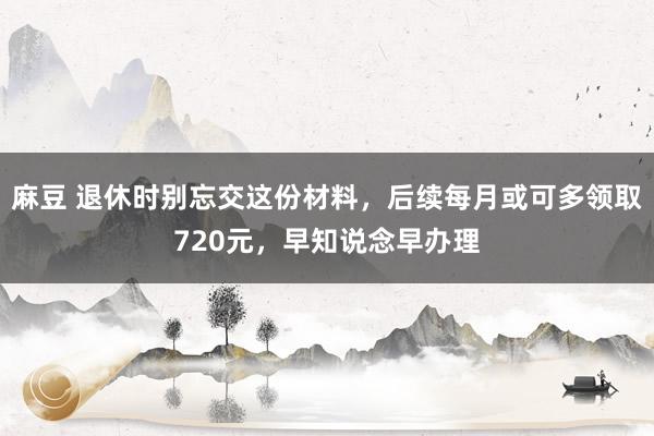 麻豆 退休时别忘交这份材料，后续每月或可多领取720元，早知说念早办理