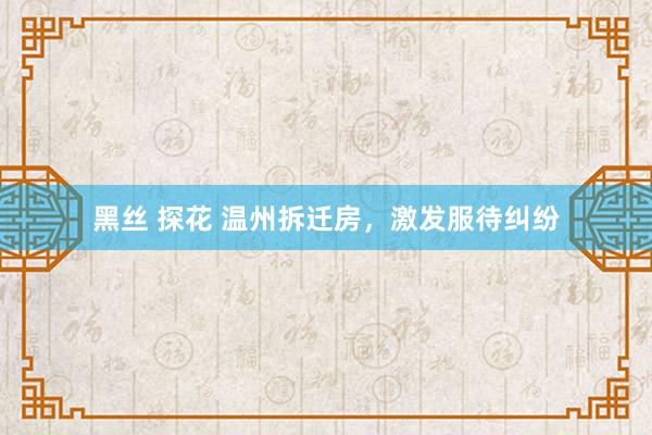 黑丝 探花 温州拆迁房，激发服待纠纷