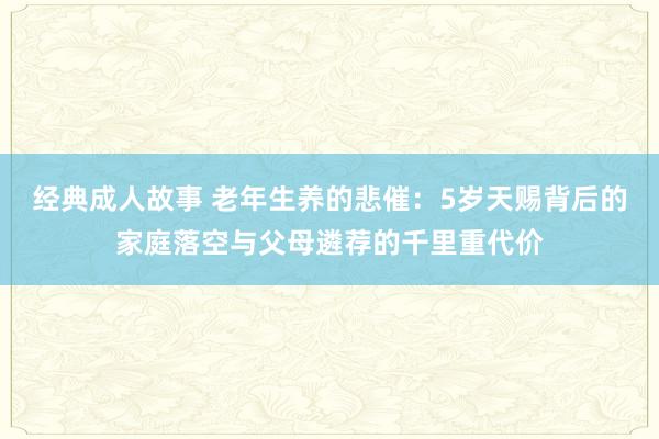 经典成人故事 老年生养的悲催：5岁天赐背后的家庭落空与父母遴荐的千里重代价