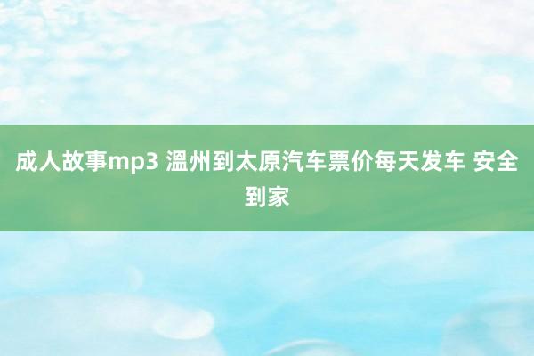 成人故事mp3 溫州到太原汽车票价每天发车 安全到家