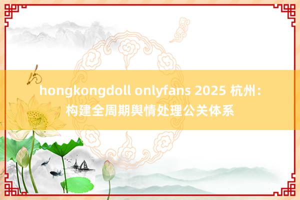 hongkongdoll onlyfans 2025 杭州：构建全周期舆情处理公关体系