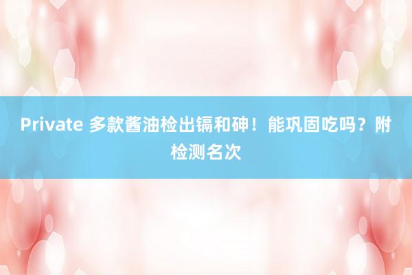Private 多款酱油检出镉和砷！能巩固吃吗？附检测名次