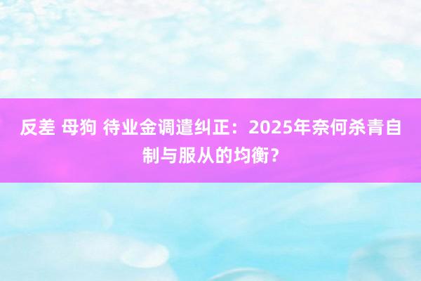 反差 母狗 待业金调遣纠正：2025年奈何杀青自制与服从的均衡？