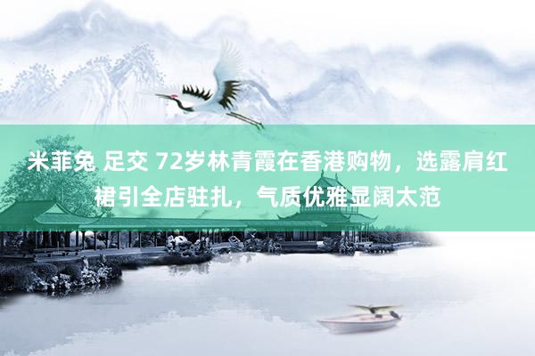 米菲兔 足交 72岁林青霞在香港购物，选露肩红裙引全店驻扎，气质优雅显阔太范