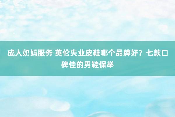 成人奶妈服务 英伦失业皮鞋哪个品牌好？七款口碑佳的男鞋保举