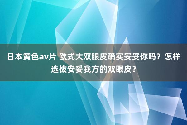 日本黄色av片 欧式大双眼皮确实安妥你吗？怎样选拔安妥我方的双眼皮？