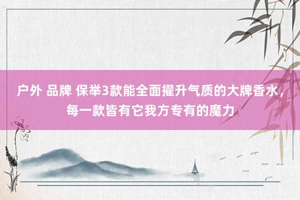 户外 品牌 保举3款能全面擢升气质的大牌香水，每一款皆有它我方专有的魔力