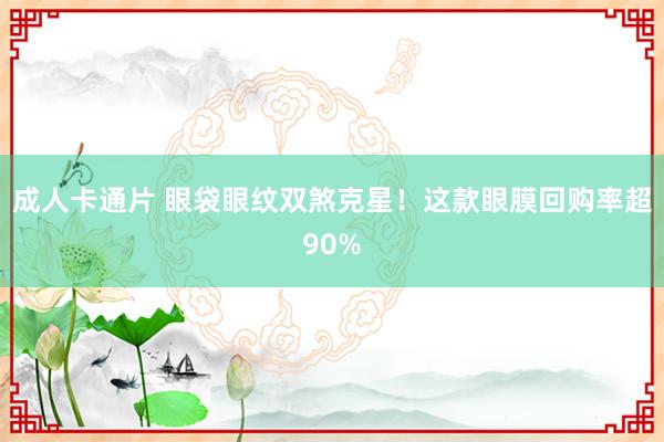成人卡通片 眼袋眼纹双煞克星！这款眼膜回购率超90%