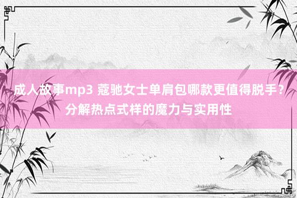 成人故事mp3 蔻驰女士单肩包哪款更值得脱手？分解热点式样的魔力与实用性