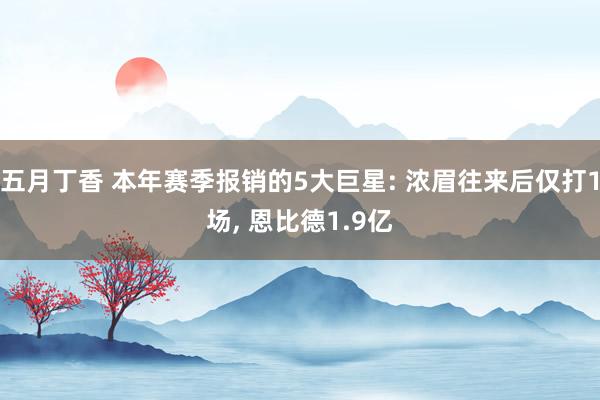 五月丁香 本年赛季报销的5大巨星: 浓眉往来后仅打1场, 恩比德1.9亿