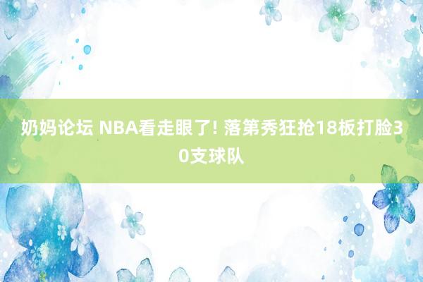 奶妈论坛 NBA看走眼了! 落第秀狂抢18板打脸30支球队