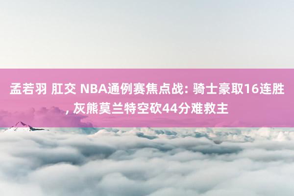 孟若羽 肛交 NBA通例赛焦点战: 骑士豪取16连胜, 灰熊莫兰特空砍44分难救主